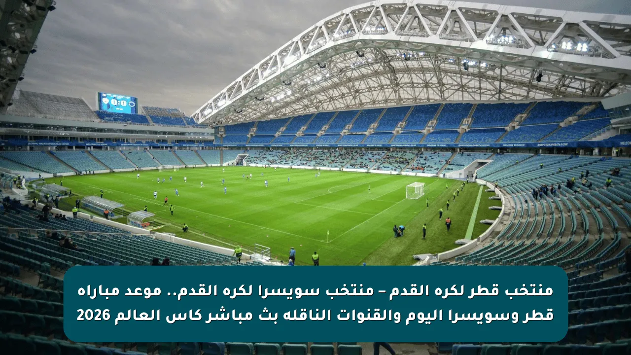 منتخب قطر لكرة القدم – منتخب سويسرا لكرة القدم.. موعد مباراة قطر وسويسرا اليوم والقنوات الناقلة بث مباشر كأس العالم 2026